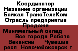 Координатор › Название организации ­ Байкал-ТрансТелеКом › Отрасль предприятия ­ Продажи › Минимальный оклад ­ 30 000 - Все города Работа » Вакансии   . Чувашия респ.,Новочебоксарск г.